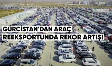 Gürcistan’dan Araç Reeksportunda Rekor Artış