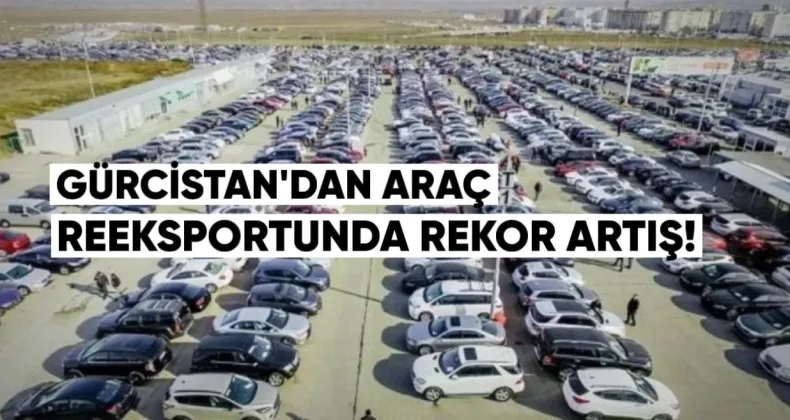Gürcistan’dan Araç Reeksportunda Rekor Artış