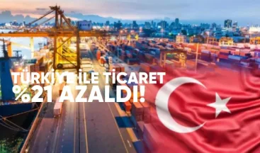 Türkiye ile ticaret yüzde 21 azaldı: İhracat sert düştü