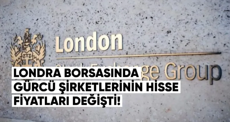 Gürcü Şirketlerinin Londra Borsasındaki Hisse Fiyatları Değişti