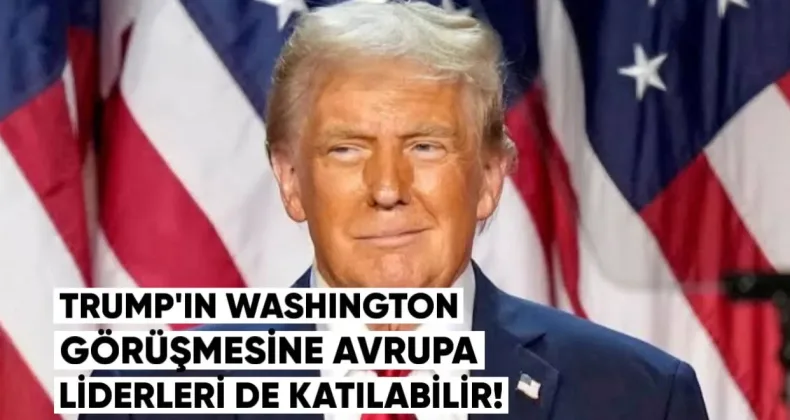 Trump’ın Washington Görüşmesine Avrupa Liderleri de Katılabilir