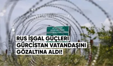 Rus İşgal Güçleri Gürcistan Vatandaşını Gözaltına Aldı