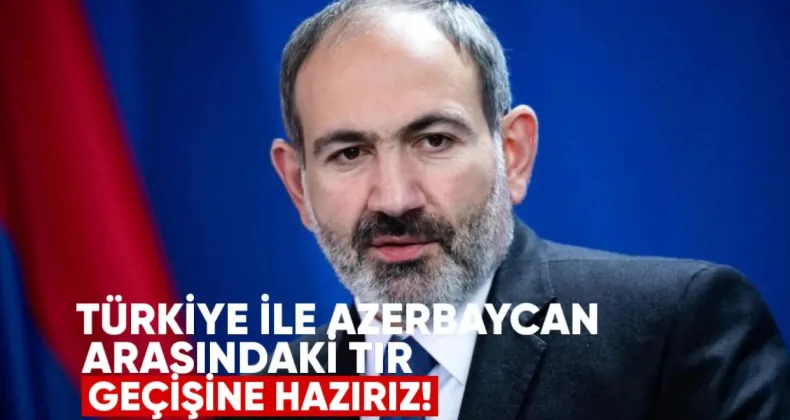 Paşinyan: “Türkiye ile Azerbaycan Arasındaki Tır Geçişine Hazırız”
