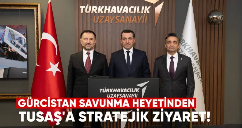Gürcistan Savunma Heyetinden TUSAŞ’a Stratejik Ziyaret