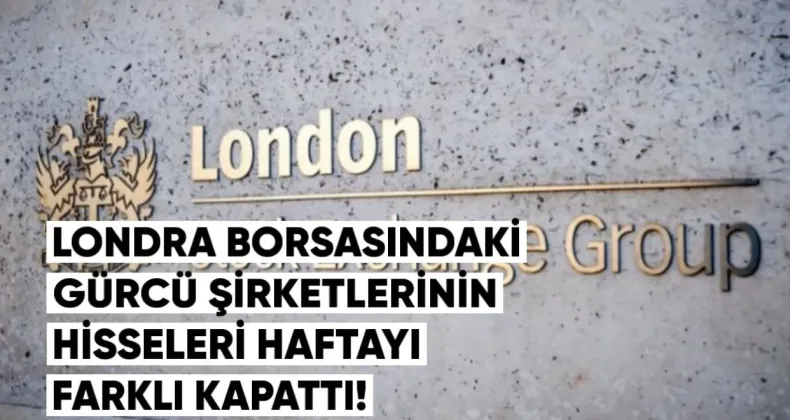 Londra Borsasında Gürcü Şirketlerinin Hisseleri Haftayı Farklı Seyirle Kapattı