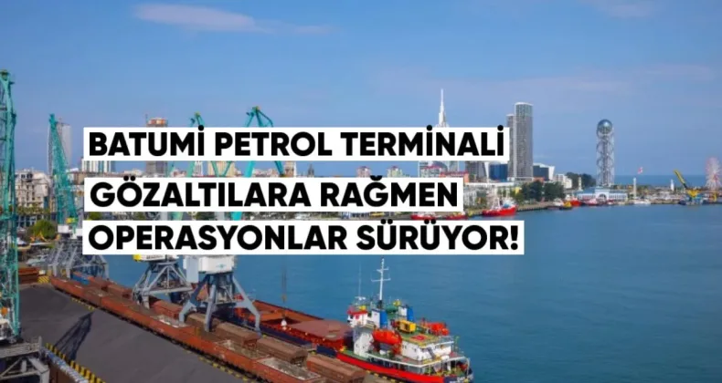 Batumi Petrol Terminali: Gözaltılara Rağmen Operasyonlar Normal Şekilde Sürüyo