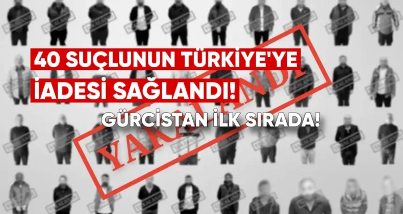 40 Suçlunun Türkiye’ye İadesi Sağlandı