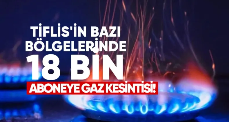 Tiflis’in Bazı Bölgelerinde 18 Bin 500 Aboneye Gaz Kesintisi