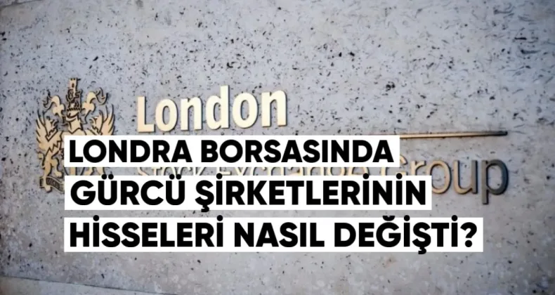 Londra Borsası’nda Gürcü Şirketlerin Hisseleri Nasıl Değişti?