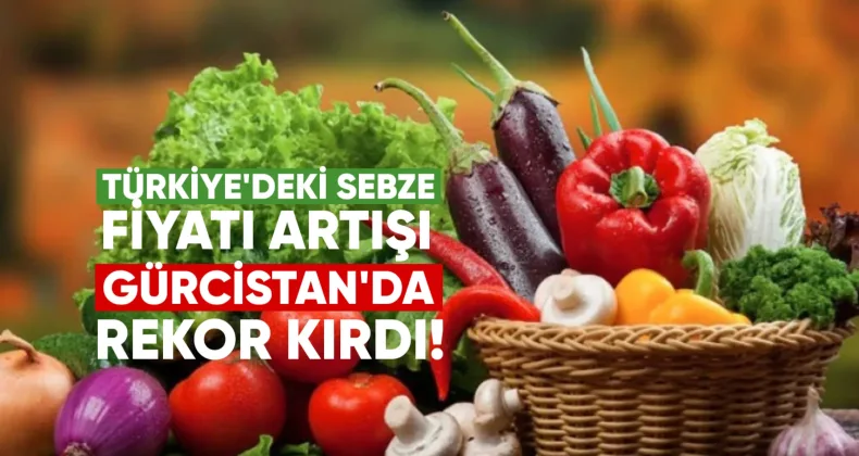 Türkiye’de Sebze Fiyat Artışı Gürcistan’da Rekor Kırdı