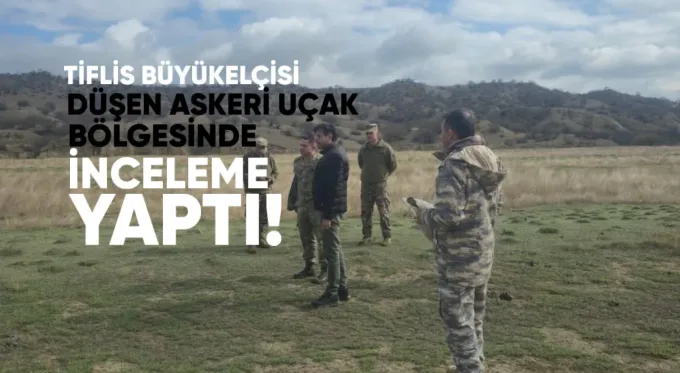 Türkiye’nin Tiflis Büyükelçisi düşen askeri uçak bölgesinde inceleme yaptı