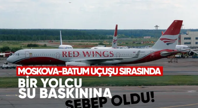 Bir yolcu, Red Wings havayolu şirketinin Moskova-Batum uçuşu sırasında uçakta su taşkınına neden oldu.