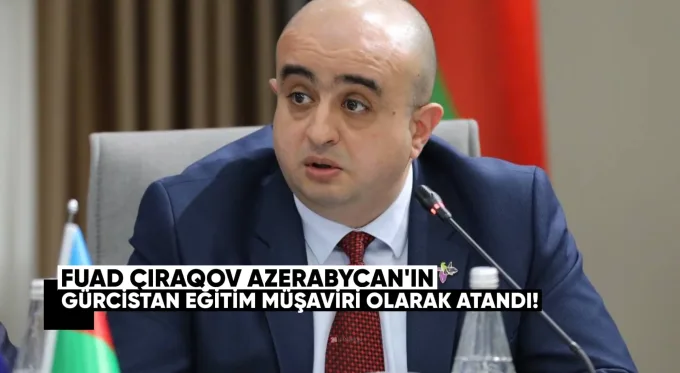 Fuad Çıraqov, Azerbaycan’ın Gürcistan Eğitim Müşaviri Olarak Atandı