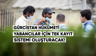 Gürcistan hükumeti, yabancılar için tek bir kayıt sistemi oluşturmayı planlıyor