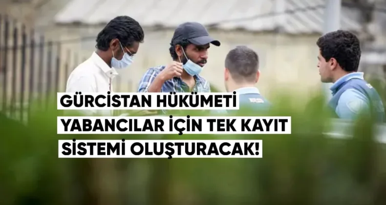 Gürcistan hükumeti, yabancılar için tek bir kayıt sistemi oluşturmayı planlıyor