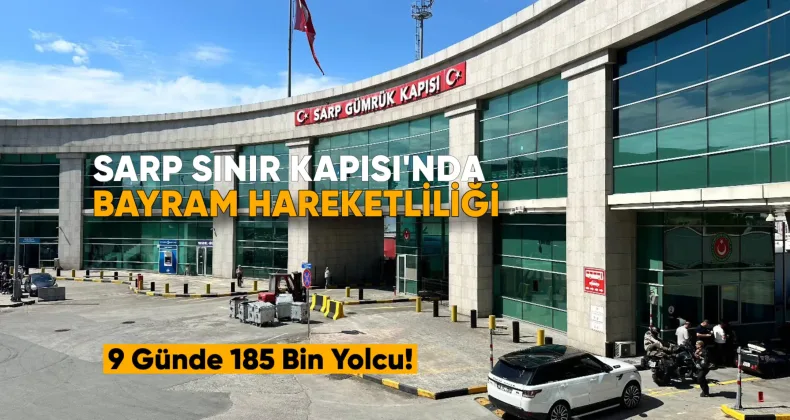 Sarp Sınır Kapısı’nda Bayram Hareketliliği: 9 Günde 185 Bin Yolcu Geçiş Yaptı