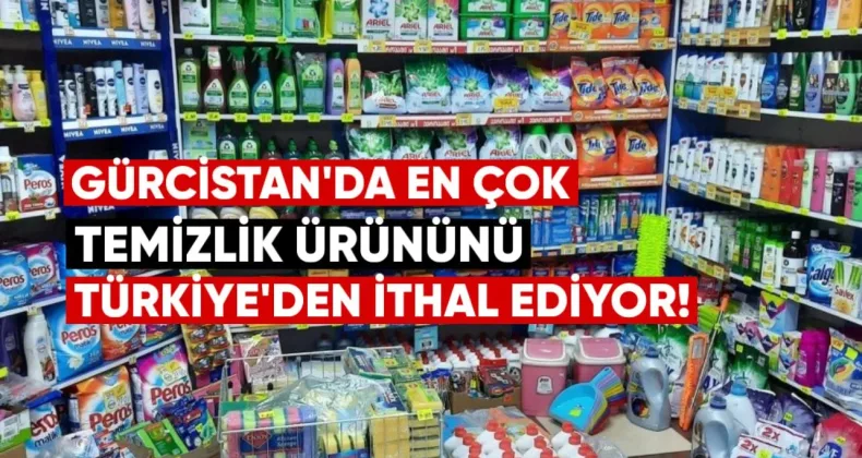 Gürcistan En Çok Temizlik Ürününü Türkiye’den İthal Ediyor