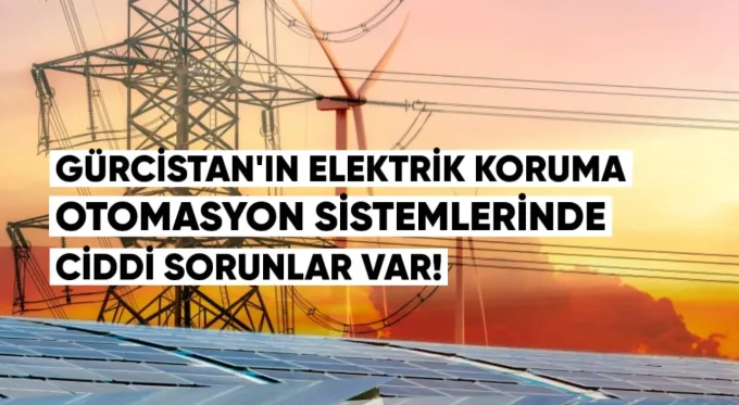 Gürcistan’ın Elektrik Koruma ve Otomasyon Sistemlerinde Ciddi Sorunlar Var