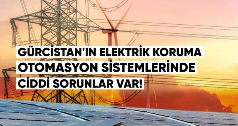 Gürcistan’ın Elektrik Koruma ve Otomasyon Sistemlerinde Ciddi Sorunlar Var