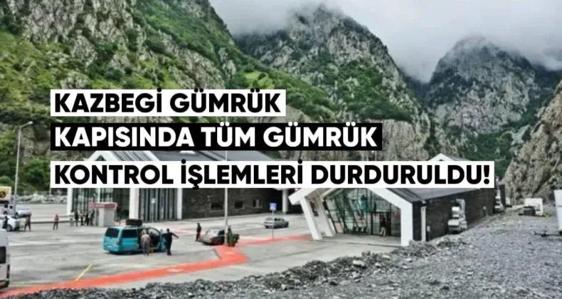Kazbegi Gümrük Kapısı’nda tüm gümrük kontrol işlemleri durduruldu