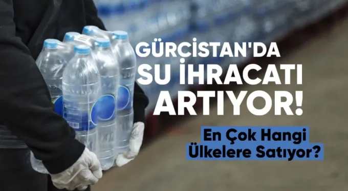 Gürcistan’ın su ihracatı artıyor: En çok hangi ülkelere satıyor?