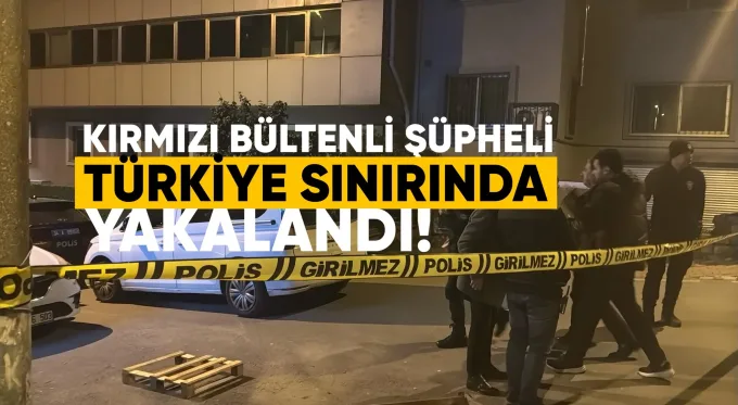 Kırmızı bültenli şüpheli Türkiye’de yakalandı