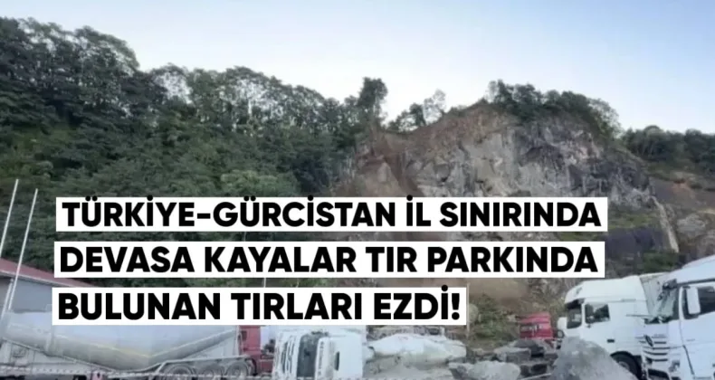 Türkiye-Gürcistan sınırında, karayolunda devasa kayalar, TIR parkında bulunan kamyonları ezdi.