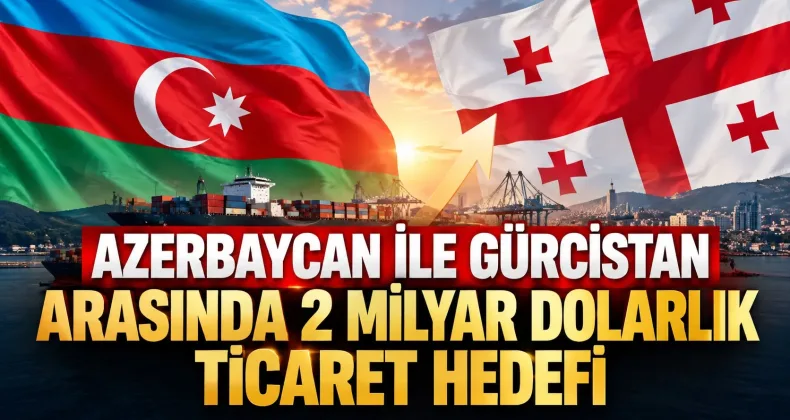 Azerbaycan ile Gürcistan arasında 2 milyar dolarlık ticaret hedefi