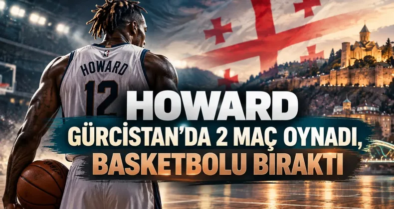 Howard Gürcistan’da 2 Maç Oynadı, Basketbolu Bıraktı