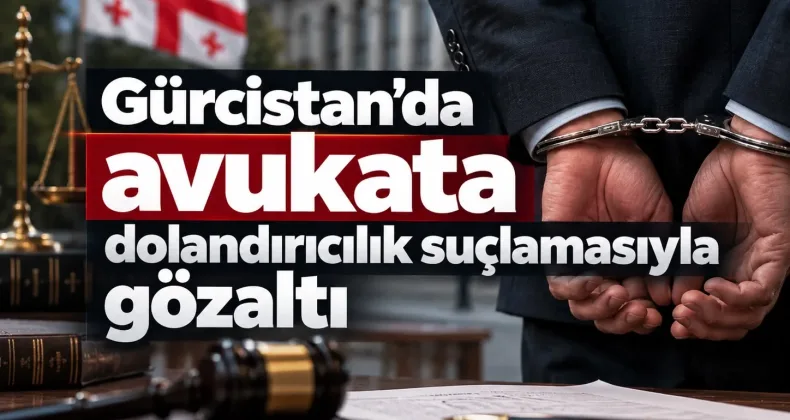 Gürcistan’da avukata dolandırıcılık suçlamasıyla gözaltı